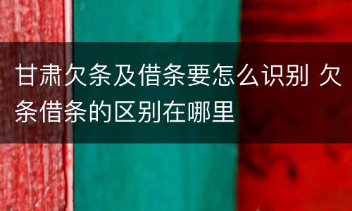 甘肃欠条及借条要怎么识别 欠条借条的区别在哪里