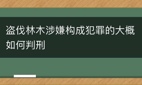 盗伐林木涉嫌构成犯罪的大概如何判刑