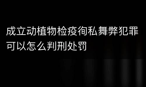 成立动植物检疫徇私舞弊犯罪可以怎么判刑处罚