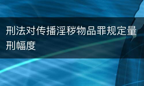 刑法对传播淫秽物品罪规定量刑幅度