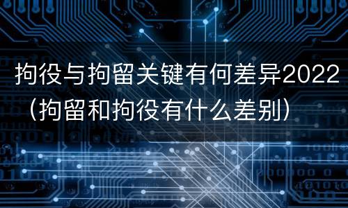 拘役与拘留关键有何差异2022（拘留和拘役有什么差别）