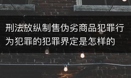 刑法放纵制售伪劣商品犯罪行为犯罪的犯罪界定是怎样的