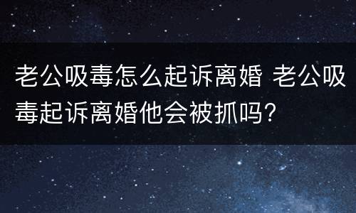 老公吸毒怎么起诉离婚 老公吸毒起诉离婚他会被抓吗?