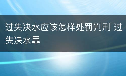 过失决水应该怎样处罚判刑 过失决水罪