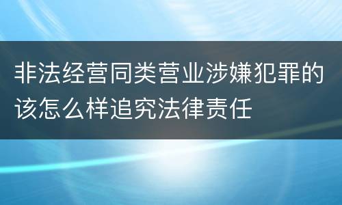 非法经营同类营业涉嫌犯罪的该怎么样追究法律责任