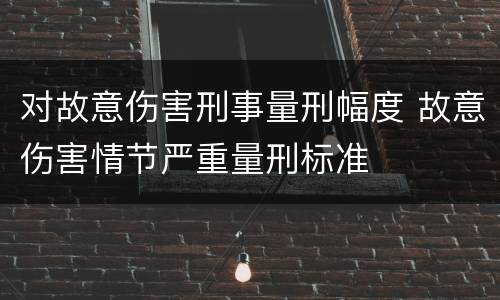 对故意伤害刑事量刑幅度 故意伤害情节严重量刑标准