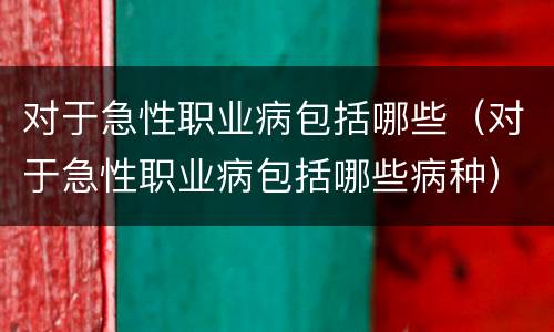 对于急性职业病包括哪些（对于急性职业病包括哪些病种）