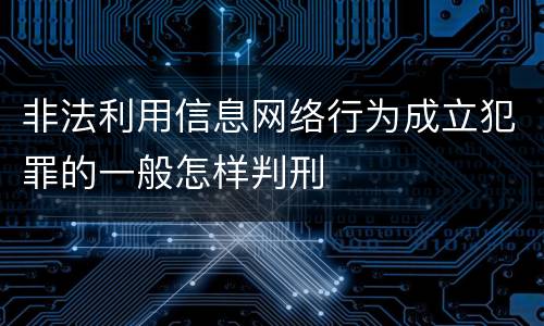 非法利用信息网络行为成立犯罪的一般怎样判刑