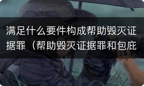 满足什么要件构成帮助毁灭证据罪（帮助毁灭证据罪和包庇罪）