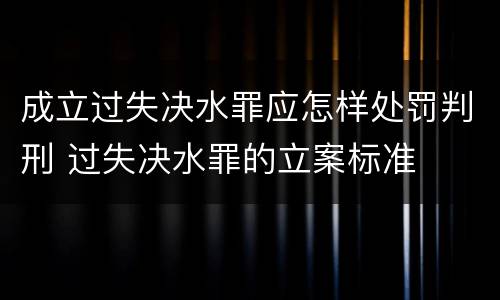 成立过失决水罪应怎样处罚判刑 过失决水罪的立案标准
