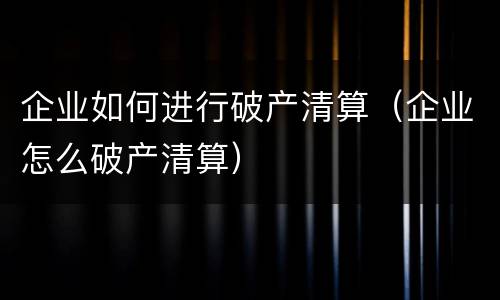 企业如何进行破产清算（企业怎么破产清算）