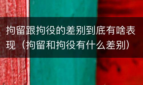 拘留跟拘役的差别到底有啥表现（拘留和拘役有什么差别）