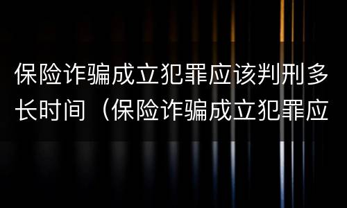 保险诈骗成立犯罪应该判刑多长时间（保险诈骗成立犯罪应该判刑多长时间呢）