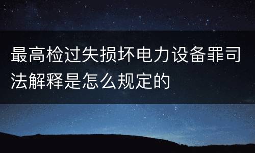 最高检过失损坏电力设备罪司法解释是怎么规定的