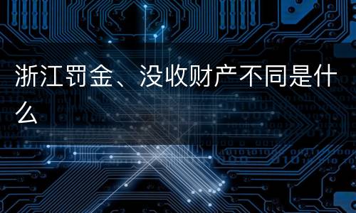 浙江罚金、没收财产不同是什么