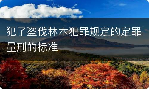 犯了盗伐林木犯罪规定的定罪量刑的标准