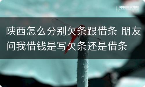 陕西怎么分别欠条跟借条 朋友问我借钱是写欠条还是借条