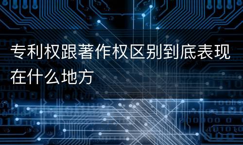 专利权跟著作权区别到底表现在什么地方