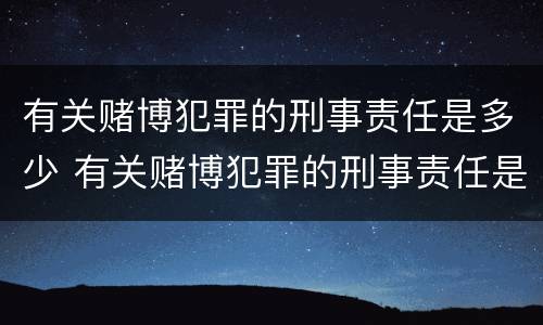 有关赌博犯罪的刑事责任是多少 有关赌博犯罪的刑事责任是多少年