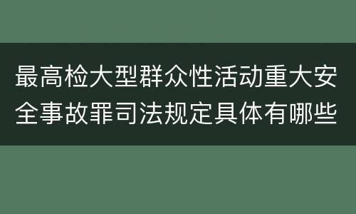 最高检大型群众性活动重大安全事故罪司法规定具体有哪些重要内容