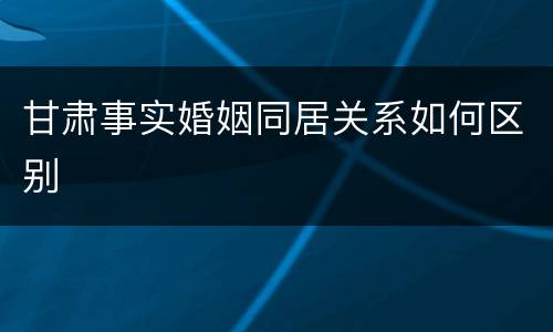 甘肃事实婚姻同居关系如何区别