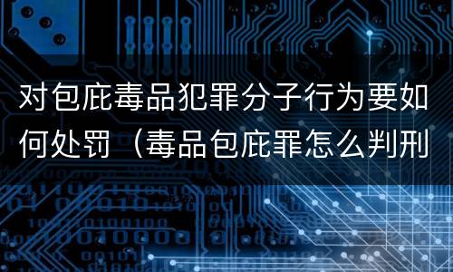 对包庇毒品犯罪分子行为要如何处罚（毒品包庇罪怎么判刑）