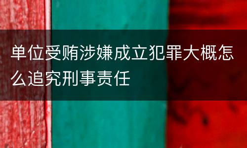 单位受贿涉嫌成立犯罪大概怎么追究刑事责任