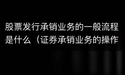 股票发行承销业务的一般流程是什么（证券承销业务的操作流程）