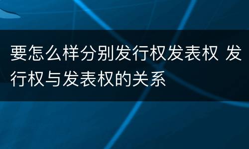 要怎么样分别发行权发表权 发行权与发表权的关系