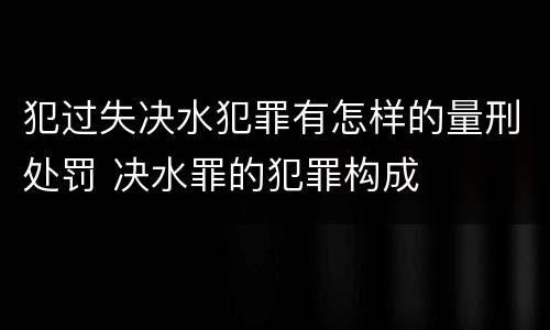 犯过失决水犯罪有怎样的量刑处罚 决水罪的犯罪构成