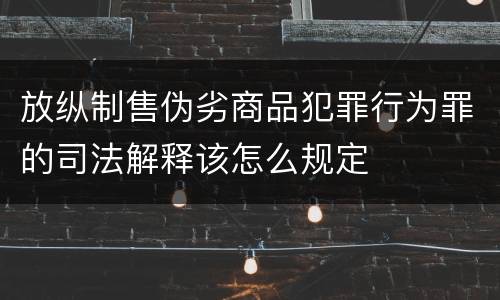 放纵制售伪劣商品犯罪行为罪的司法解释该怎么规定