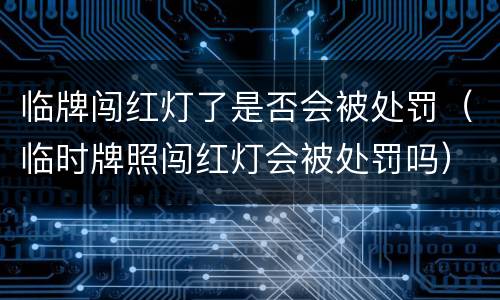 临牌闯红灯了是否会被处罚（临时牌照闯红灯会被处罚吗）