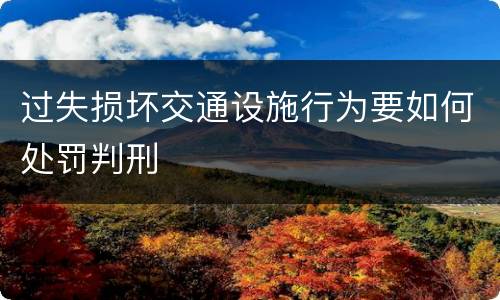 过失损坏交通设施行为要如何处罚判刑