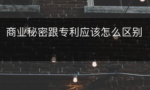 商业秘密跟专利应该怎么区别