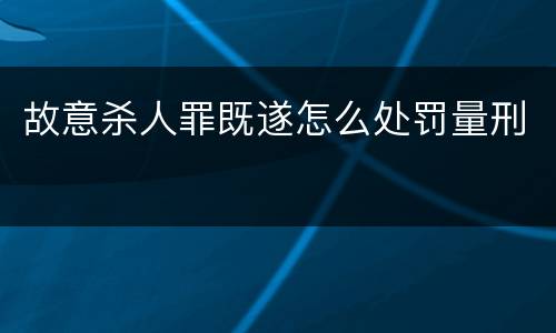 故意杀人罪既遂怎么处罚量刑