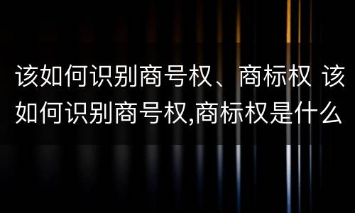 该如何识别商号权、商标权 该如何识别商号权,商标权是什么