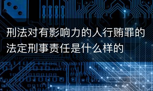刑法对有影响力的人行贿罪的法定刑事责任是什么样的