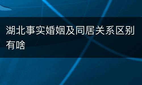 湖北事实婚姻及同居关系区别有啥