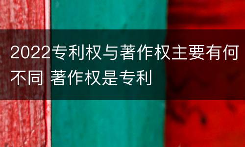 2022专利权与著作权主要有何不同 著作权是专利