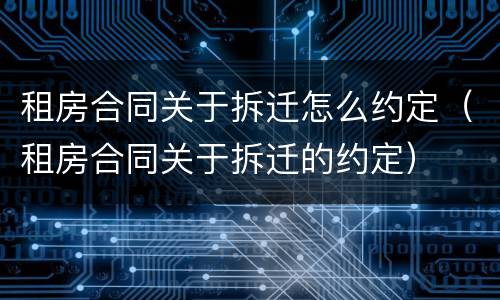租房合同关于拆迁怎么约定（租房合同关于拆迁的约定）