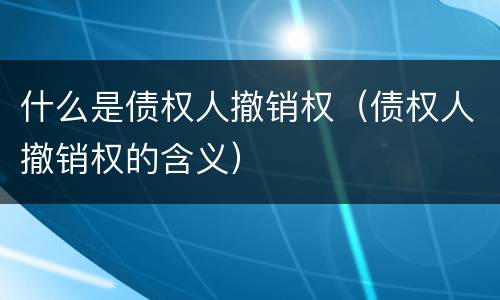 什么是债权人撤销权（债权人撤销权的含义）