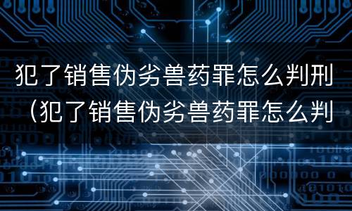 犯了销售伪劣兽药罪怎么判刑（犯了销售伪劣兽药罪怎么判刑的）