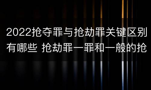 2022抢夺罪与抢劫罪关键区别有哪些 抢劫罪一罪和一般的抢劫罪