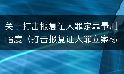 关于打击报复证人罪定罪量刑幅度（打击报复证人罪立案标准）