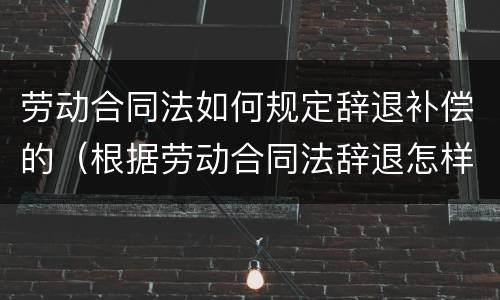 劳动合同法如何规定辞退补偿的（根据劳动合同法辞退怎样补偿）