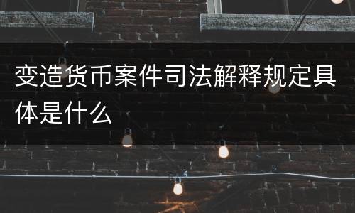 变造货币案件司法解释规定具体是什么