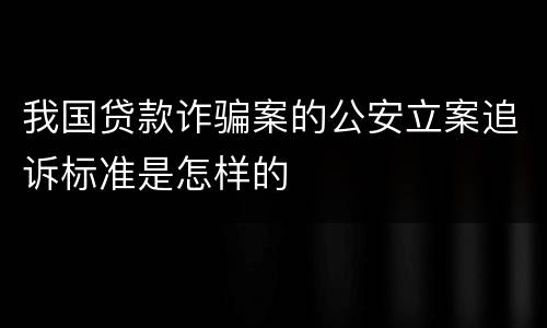 我国贷款诈骗案的公安立案追诉标准是怎样的