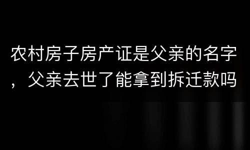 农村房子房产证是父亲的名字，父亲去世了能拿到拆迁款吗