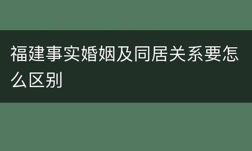 福建事实婚姻及同居关系要怎么区别