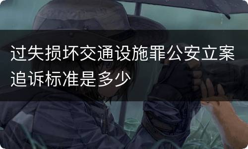 过失损坏交通设施罪公安立案追诉标准是多少